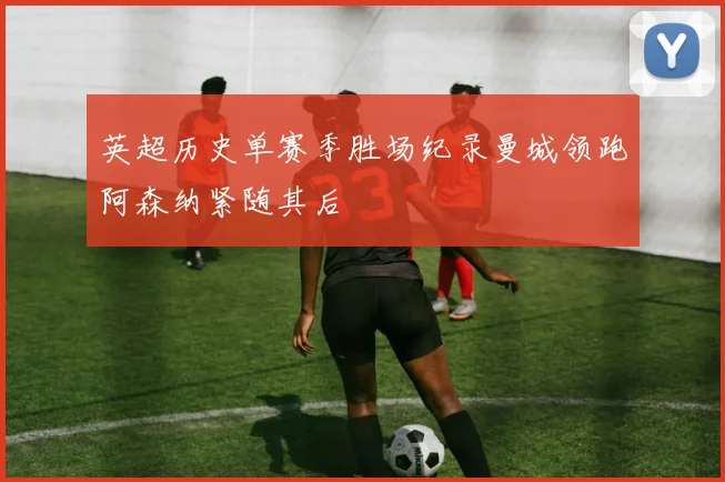 英超历史单赛季胜场纪录曼城领跑阿森纳紧随其后