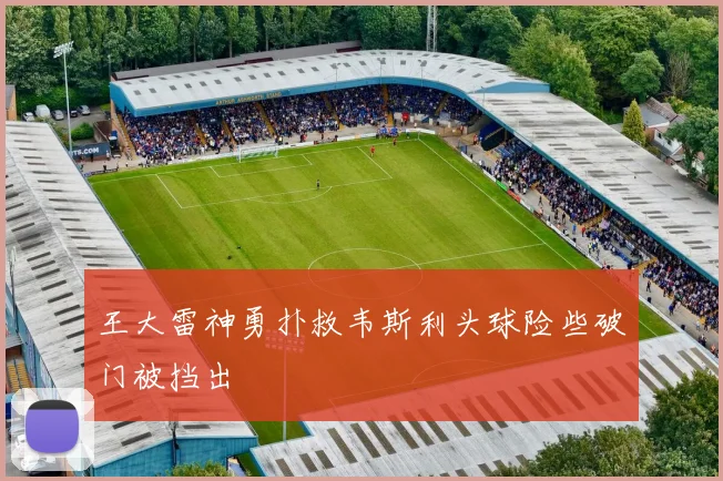 王大雷神勇扑救韦斯利头球险些破门被挡出