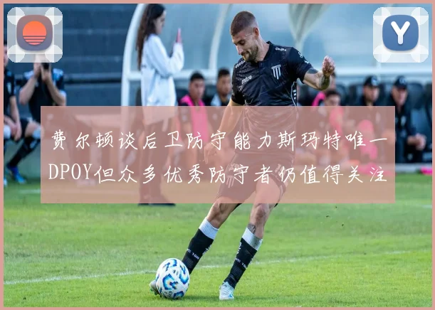 费尔顿谈后卫防守能力斯玛特唯一DPOY但众多优秀防守者仍值得关注