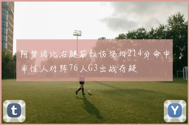 阿努诺比右腿筋拉伤场均214分命中率惊人对阵76人G3出战存疑