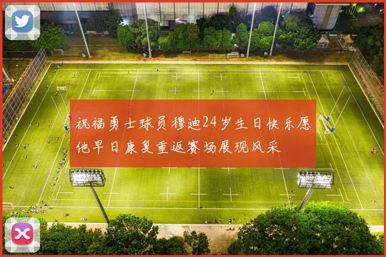 祝福勇士球员穆迪24岁生日快乐愿他早日康复重返赛场展现风采