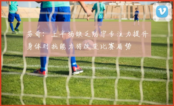 芬奇：上半场缺乏防守专注力提升身体对抗能力将改变比赛局势