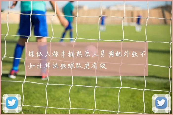 媒体人称李楠熟悉人员调配外教不如让其执教球队更有效