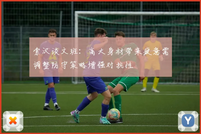 索汉谈文班：高大身材带来疲惫需调整防守策略增强对抗性