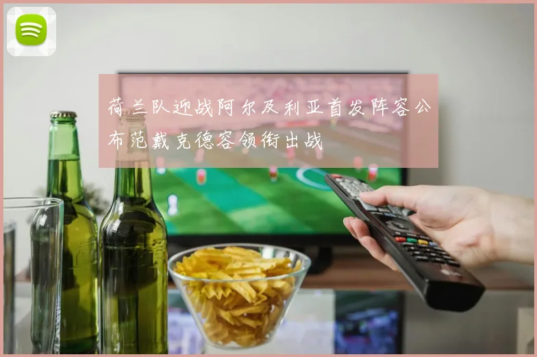 荷兰队迎战阿尔及利亚首发阵容公布范戴克德容领衔出战