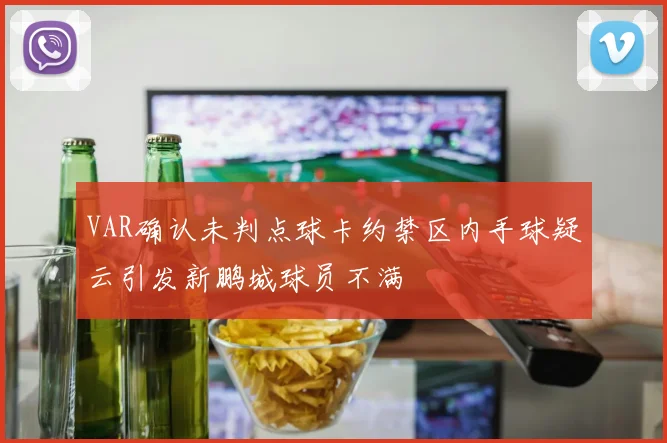 VAR确认未判点球卡约禁区内手球疑云引发新鹏城球员不满