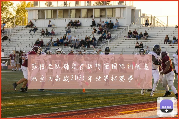 苏格兰队确定在迈阿密国际训练基地全力备战2026年世界杯赛事
