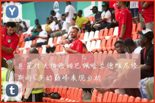 巨星对决梅西姆巴佩哈兰德维尼修斯与C罗的巅峰表现分析